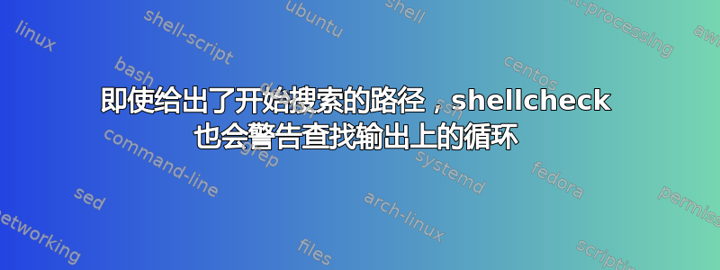 即使给出了开始搜索的路径，shellcheck 也会警告查找输出上的循环