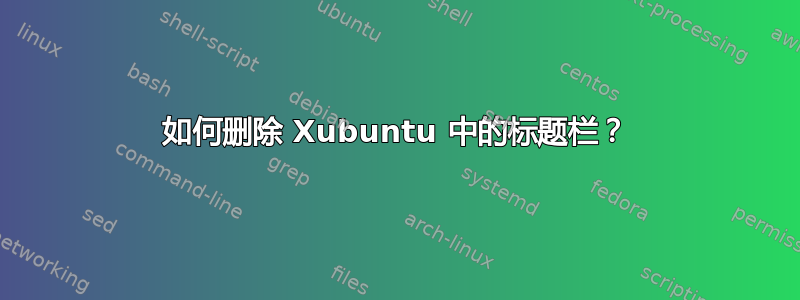 如何删除 Xubuntu 中的标题栏？