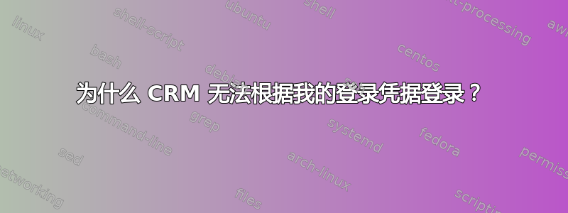 为什么 CRM 无法根据我的登录凭据登录？