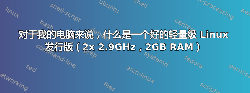 对于我的电脑来说，什么是一个好的轻量级 Linux 发行版（2x 2.9GHz，2GB RAM）