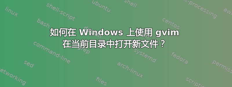 如何在 Windows 上使用 gvim 在当前目录中打开新文件？