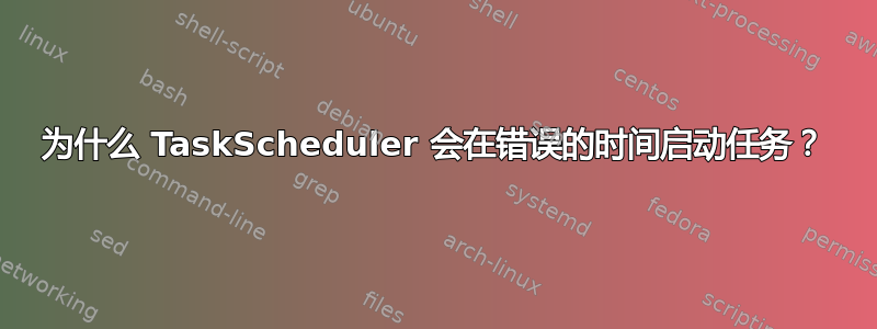 为什么 TaskScheduler 会在错误的时间启动任务？