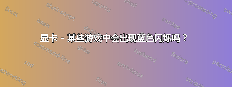 显卡 - 某些游戏中会出现蓝色闪烁吗？