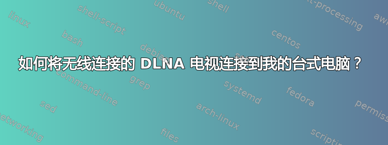 如何将无线连接的 DLNA 电视连接到我的台式电脑？