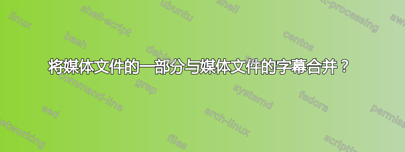 将媒体文件的一部分与媒体文件的字幕合并？