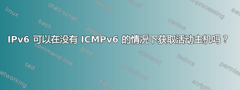 IPv6 可以在没有 ICMPv6 的情况下获取活动主机吗？