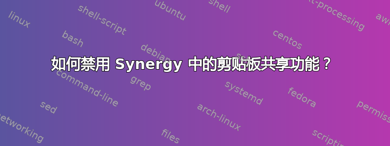 如何禁用 Synergy 中的剪贴板共享功能？