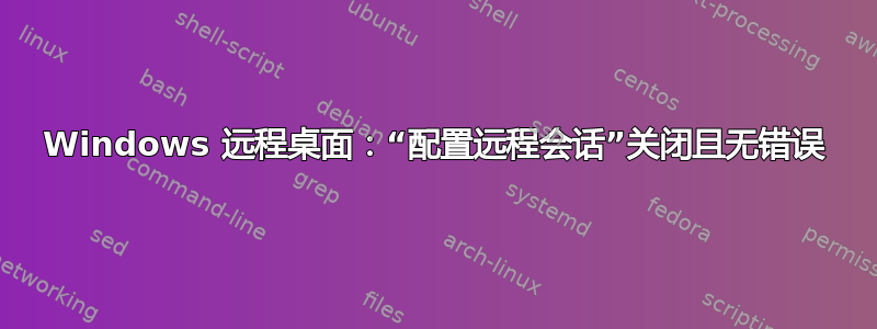 Windows 远程桌面：“配置远程会话”关闭且无错误