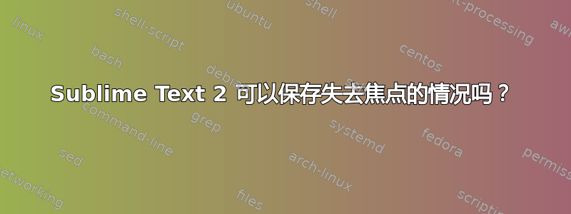 Sublime Text 2 可以保存失去焦点的情况吗？