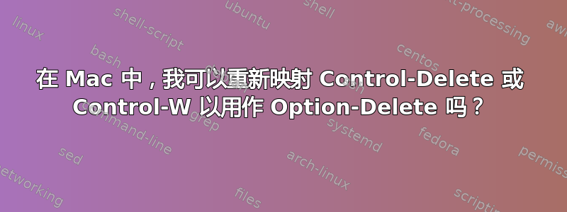 在 Mac 中，我可以重新映射 Control-Delete 或 Control-W 以用​​作 Option-Delete 吗？