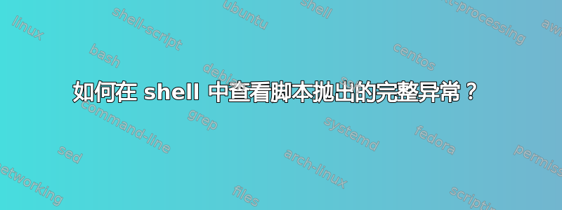 如何在 shell 中查看脚本抛出的完整异常？