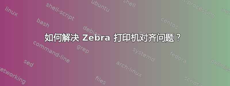 如何解决 Zebra 打印机对齐问题？