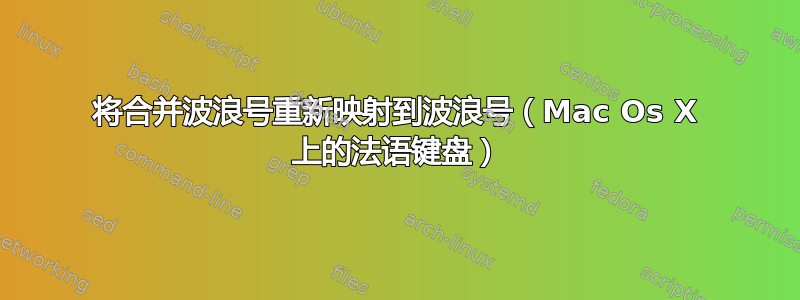 将合并波浪号重新映射到波浪号（Mac Os X 上的法语键盘）