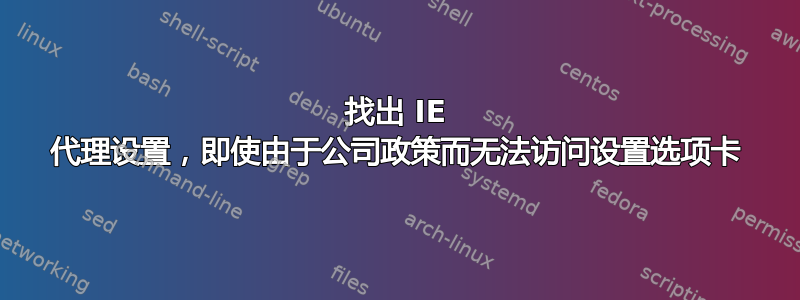 找出 IE 代理设置，即使由于公司政策而无法访问设置选项卡