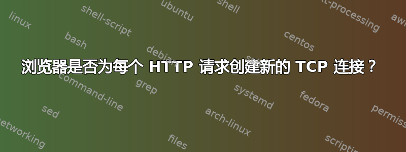 浏览器是否为每个 HTTP 请求创建新的 TCP 连接？