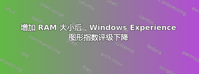 增加 RAM 大小后，Windows Experience 图形指数评级下降