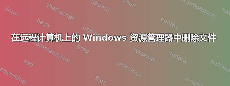 在远程计算机上的 Windows 资源管理器中删除文件