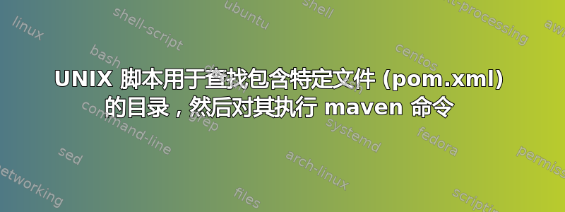 UNIX 脚本用于查找包含特定文件 (pom.xml) 的目录，然后对其执行 maven 命令