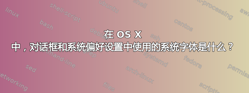 在 OS X 中，对话框和系统偏好设置中使用的系统字体是什么？