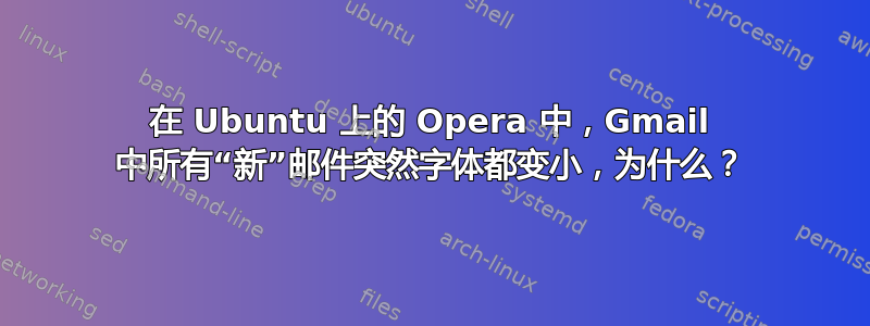 在 Ubuntu 上的 Opera 中，Gmail 中所有“新”邮件突然字体都变小，为什么？