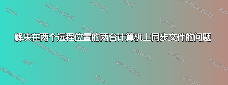 解决在两个远程位置的两台计算机上同步文件的问题