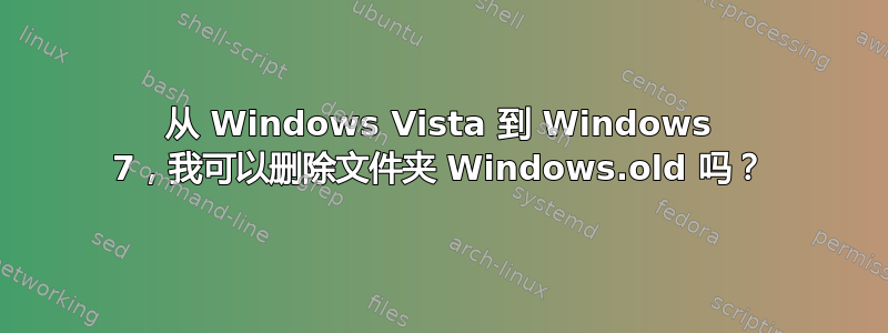 从 Windows Vista 到 Windows 7，我可以删除文件夹 Windows.old 吗？