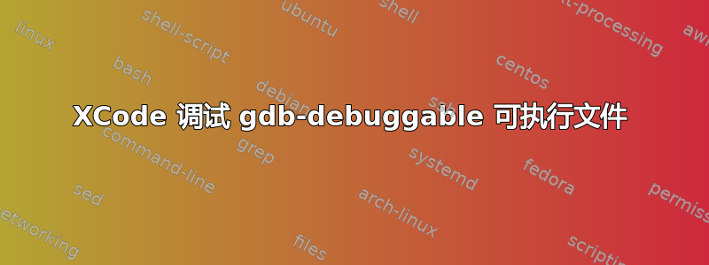 XCode 调试 gdb-debuggable 可执行文件