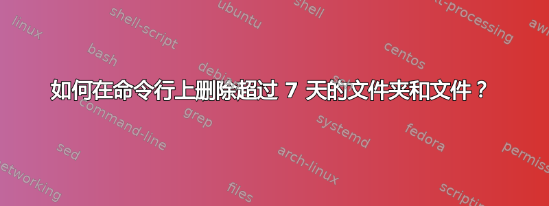 如何在命令行上删除超过 7 天的文件夹和文件？