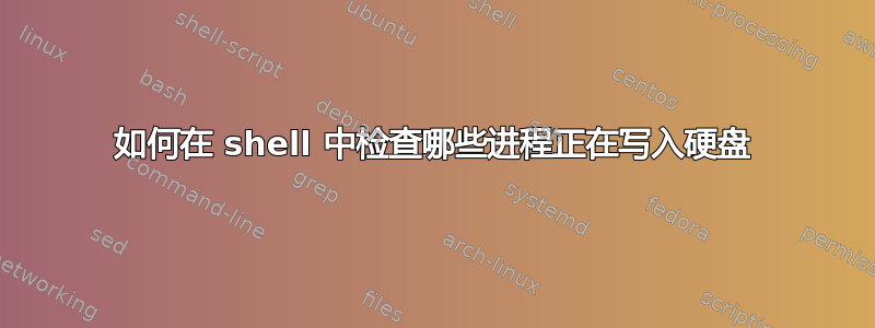 如何在 shell 中检查哪些进程正在写入硬盘