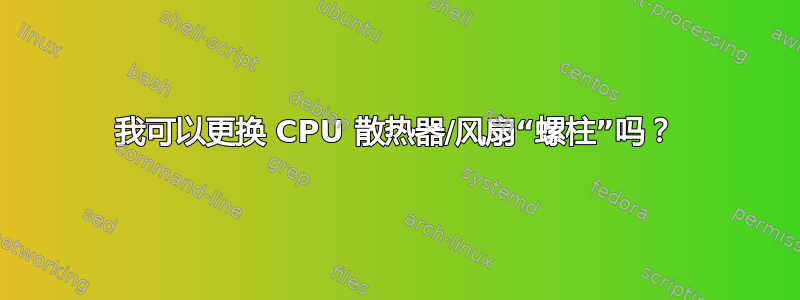 我可以更换 CPU 散热器/风扇“螺柱”吗？