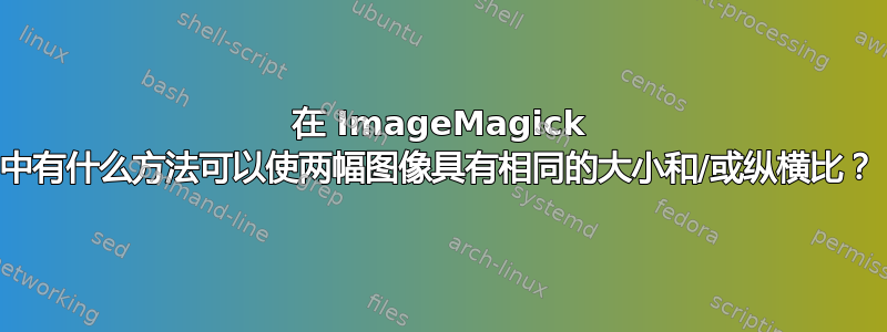 在 ImageMagick 中有什么方法可以使两幅图像具有相同的大小和/或纵横比？