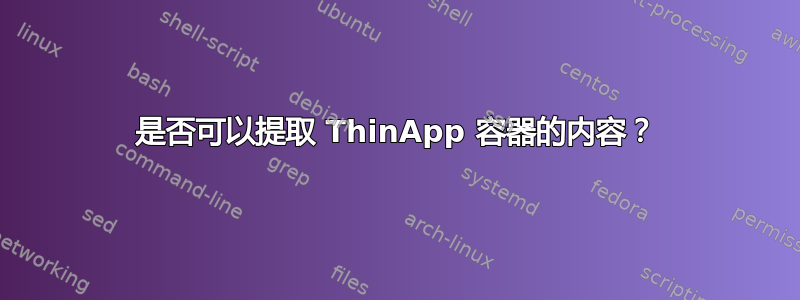 是否可以提取 ThinApp 容器的内容？