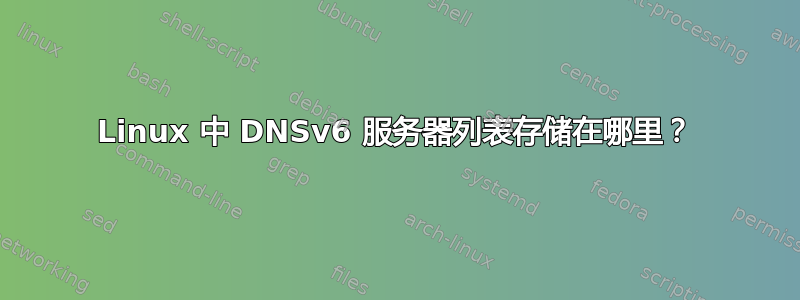 Linux 中 DNSv6 服务器列表存储在哪里？