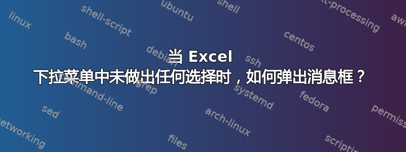 当 Excel 下拉菜单中未做出任何选择时，如何弹出消息框？