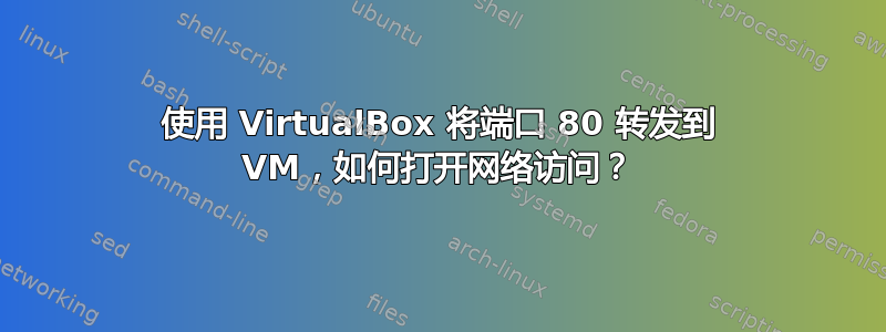 使用 VirtualBox 将端口 80 转发到 VM，如何打开网络访问？