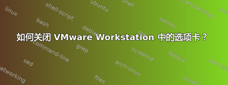 如何关闭 VMware Workstation 中的选项卡？