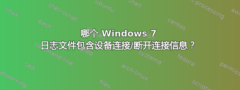 哪个 Windows 7 日志文件包含设备连接/断开连接信息？