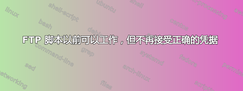 FTP 脚本以前可以工作，但不再接受正确的凭据