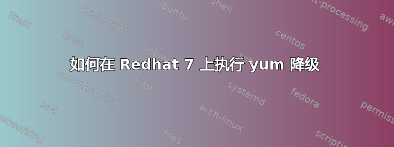 如何在 Redhat 7 上执行 yum 降级