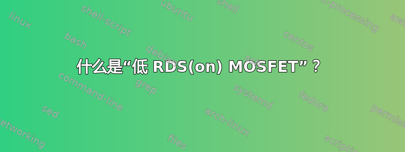 什么是“低 RDS(on) MOSFET”？