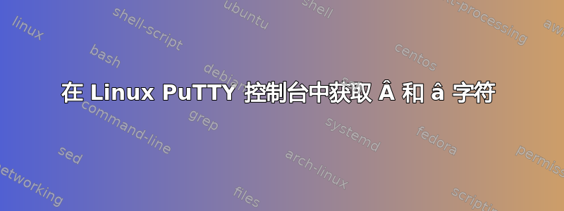 在 Linux PuTTY 控制台中获取 Â 和 â 字符