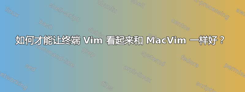 如何才能让终端 Vim 看起来和 MacVim 一样好？