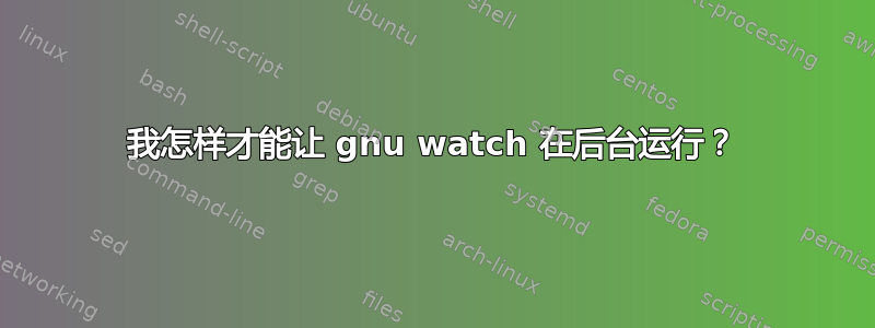 我怎样才能让 gnu watch 在后台运行？