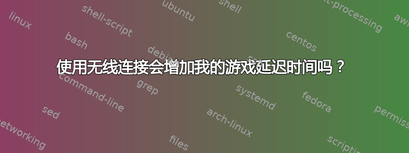 使用无线连接会增加我的游戏延迟时间吗？