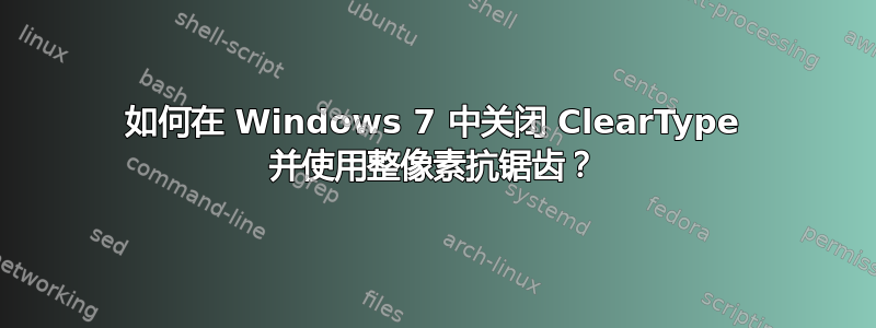 如何在 Windows 7 中关闭 ClearType 并使用整像素抗锯齿？