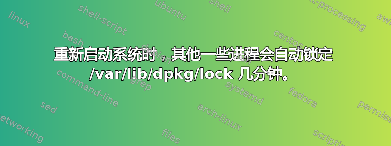 重新启动系统时，其他一些进程会自动锁定 /var/lib/dpkg/lock 几分钟。