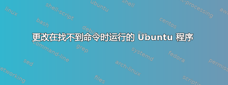 更改在找不到命令时运行的 Ubuntu 程序