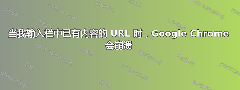 当我输入栏中已有内容的 URL 时，Google Chrome 会崩溃