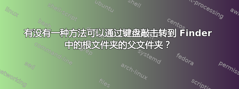 有没有一种方法可以通过键盘敲击转到 Finder 中的根文件夹的父文件夹？