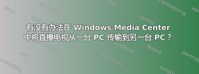 有没有办法在 Windows Media Center 中将直播电视从一台 PC 传输到另一台 PC？